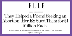 Headline from Elle Magazine: They Helped a Friend Seeking an Abortion. Her Ex Sued Them for $1 Million Each.